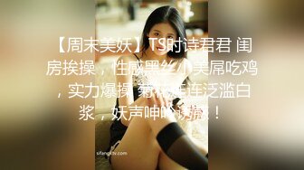 【周末美妖】TS时诗君君 闺房挨操，性感黑丝小美屌吃鸡，实力爆操 菊花连连泛滥白浆，妖声呻吟诱惑！