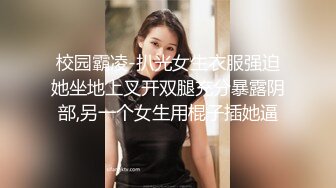 校园霸凌-扒光女生衣服强迫她坐地上叉开双腿充分暴露阴部,另一个女生用棍子插她逼