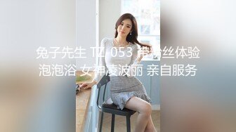 兔子先生 TZ-053 带粉丝体验泡泡浴 女神凌波丽 亲自服务