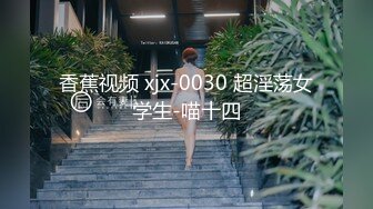 香蕉视频 xjx-0030 超淫荡女学生-喵十四