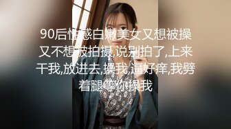 90后性感白嫩美女又想被操又不想被拍摄,说别拍了,上来干我,放进去,操我,逼好痒,我劈着腿等你操我