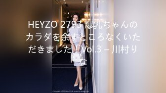 HEYZO 2793 爆乳ちゃんのカラダを余すところなくいただきました！Vol.3 – 川村りな