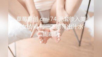 草莓原创 cm-74 无套後入美尻女技师 每一下都带出汁水-周晴晴