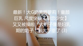 最新！大G奶美眉萝莉！童颜巨乳 尺度突破【早恋少女】又又被操啦！大奶子像是妇乳期的奶子，很大下垂了 (3)