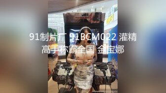 91制片厂 91BCM022 灌精高手称霸全国 金宝娜