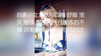 自家小女友吃鸡口爆 舒服 宝贝 继续 妹子口技已经练的不错 闭着眼睛很享受吃鸡的过程