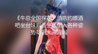 《牛总全国探花》酒店约嫖酒吧坐台妹观音坐莲侧入各种姿势草到大声淫叫