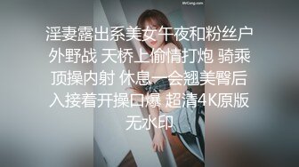 淫妻露出系美女午夜和粉丝户外野战 天桥上偷情打炮 骑乘顶操内射 休息一会翘美臀后入接着开操口爆 超清4K原版无水印