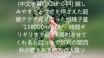 (中文字幕) [KIRE-044] 親しみやすさとツボを押さえた超絶テクで搾り取った総精子量‘138000ml越え’ 時間ギリギリまで必ず4発射させてくれると口コミで評判の関西弁が癒される地方の人気ソ