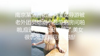 南京某旅游团漂亮美女导游被老外团员给点小费带到房间啪啪,应该是很久没被操了,美女很饥渴,翘着屁股被插!