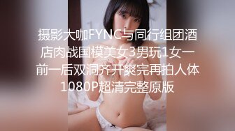 摄影大咖FYNC与同行组团酒店肉战国模美女3男玩1女一前一后双洞齐开爽完再拍人体1080P超清完整原版