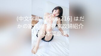 (中文字幕) [hdka-216] はだかの家政婦 全裸家政婦紹介所 松本菜奈実