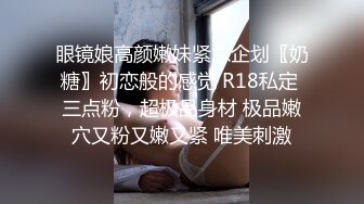 眼镜娘高颜嫩妹紧急企划〖奶糖〗初恋般的感觉 R18私定 三点粉，超极品身材 极品嫩穴又粉又嫩又紧 唯美刺激