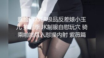 露脸COSER极品反差婊小玉儿 第三季 JK制服自慰玩穴 骑乘啪啪后入怼操内射 紫薇篇