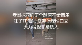 老哥探花约了个颜值不错苗条妹子TP啪啪 洗完澡深喉口交大力猛操非常诱人