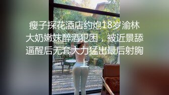 瘦子探花酒店约炮18岁渝林大奶嫩妹醉酒犯困，被近景舔逼醒后无套大力猛出最后射胸上