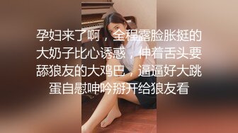 孕妇来了啊，全程露脸胀挺的大奶子比心诱惑，伸着舌头要舔狼友的大鸡巴，逼逼好大跳蛋自慰呻吟掰开给狼友看