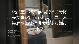 精品重口味推荐高挑极品身材美女喜欢玩菊花粗大工具后入操屁眼拳头插进大肠头都翻过来了