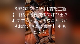 [393OTIM-045]【妄想主観】「私、毎日先生に呼び出されてずっとエッチなことばかりお願いされてます」 ももたらら