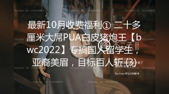 最新10月收费福利① 二十多厘米大屌PUA白皮猪炮王【bwc2022】专搞国人留学生，亚裔美眉，目标百人斩 (3)