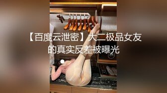 【百度云泄密】大二极品女友的真实反差被曝光