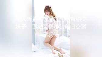 千人斩星选极品美乳肥臀甜美妹子，舌吻互摸镜头前口交掰穴骑乘