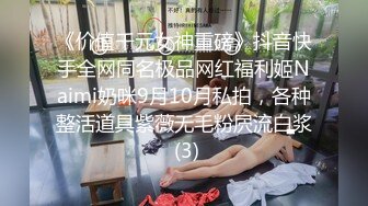 《价值千元女神重磅》抖音快手全网同名极品网红福利姬Naimi奶咪9月10月私拍，各种整活道具紫薇无毛粉屄流白浆 (3)