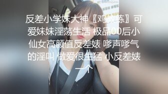 反差小学妹大神〖鸡教练〗可爱妹妹淫荡生活 极品00后小仙女高颜值反差婊 嗲声嗲气的淫叫 做爱很生猛 小反差婊一个