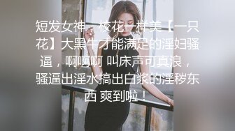 短发女神，校花一样美【一只花】大黑牛才能满足的淫妇骚逼，啊啊啊 叫床声可真浪，骚逼出淫水搞出白浆的淫秽东西 爽到啦！