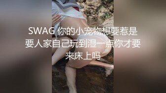 SWAG 你的小宠物想要惹是要人家自己玩到湿一点你才要来床上吗