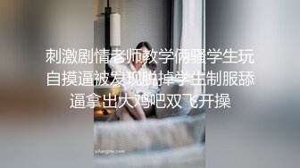 刺激剧情老师教学俩骚学生玩自摸逼被发现脱掉学生制服舔逼拿出大鸡吧双飞开操