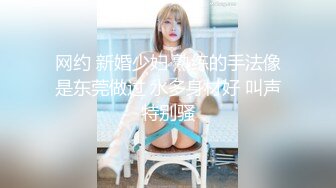 网约 新婚少妇 熟练的手法像是东莞做过 水多身材好 叫声特别骚