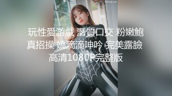 玩性愛游戲 潛質口交 粉嫩鮑真招操 嬌滴滴呻吟 完美露臉 高清1080P完整版