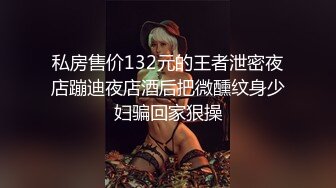 私房售价132元的王者泄密夜店蹦迪夜店酒后把微醺纹身少妇骗回家狠操