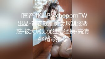 『国产4K』PsychopornTW出品-青春靓丽美女JK制服诱惑-被大屌男优狂插猛操-高清4K精彩推荐