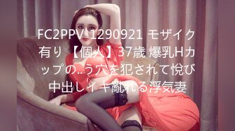 FC2PPV-1290921 モザイク有り 【個人】37歳 爆乳Hカップの..う穴を犯されて悅び中出しイキ亂れる浮気妻