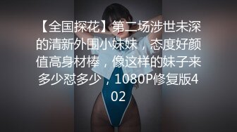 【全国探花】第二场涉世未深的清新外围小妹妹，态度好颜值高身材棒，像这样的妹子来多少怼多少，1080P修复版402