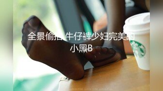 全景偷拍 牛仔裤少妇完美的小黑B