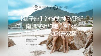 【狮子座】泡良大神SVIP新作，南航空姐约炮，47kg，173cm，主动掰开双腿