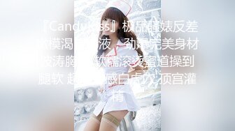 『CandyKiss』极品骚婊反差嫩模渴望精液，劲爆完美身材波涛胸涌 软糯滚烫蜜道操到腿软 超嫩性感白虎穴 顶宫灌精