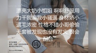 漂亮大奶小姐姐 啊啊舒服用力干我操我小骚逼 身材娇小逼毛浓密 性格不错小哥偷偷无套被发现也没有发火 很会配合