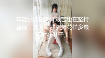 年轻小情侣条件艰苦也在坚持直播，无套啪啪姿势花样多最后射在肚子上