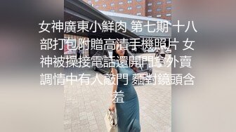 女神廣東小鮮肉 第七期 十八部打包附贈高清手機照片 女神被操接電話還開門拿外賣 調情中有人敲門 麵對鏡頭含羞