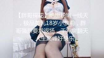 【胖哥探花】绝世粉嫩一线天，极品美乳18岁小萝莉，胖哥强烈要求返场，干完爽翻天，人生巅峰好快乐