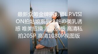  最新众筹金牌摄影师L.P.VISION拍姑娘系列之魅の美乳诱惑 唯美招操 淫欲诱惑 高清私拍205P 高清1080P视图版