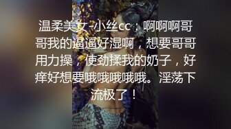 温柔美女-小丝cc：啊啊啊哥哥我的逼逼好湿啊，想要哥哥用力操，使劲揉我的奶子，好痒好想要哦哦哦哦哦。淫荡下流极了！