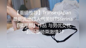 【重磅推荐】Transexjapan最新流出超人气美妖TSserina『橘芹那』作品 与男优女优一起轮番骑乘激情3P