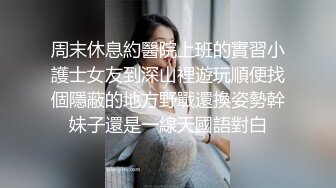 周末休息約醫院上班的實習小護士女友到深山裡遊玩順便找個隱蔽的地方野戰還換姿勢幹妹子還是一線天國語對白