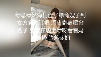 绿意盎然海角侄子爆肏嫂子到女方家谈订婚 酒店寄宿爆肏嫂子 宝宝在边上咿呀看着妈妈被操 堕落荡妇