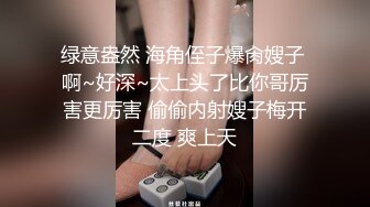 绿意盎然 海角侄子爆肏嫂子 啊~好深~太上头了比你哥厉害更厉害 偷偷内射嫂子梅开二度 爽上天